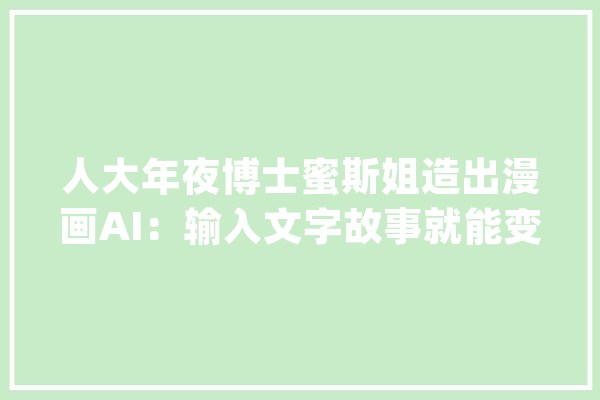 人大年夜博士蜜斯姐造出漫画AI：输入文字故事就能变成漫画_故事_图片 文字写作
