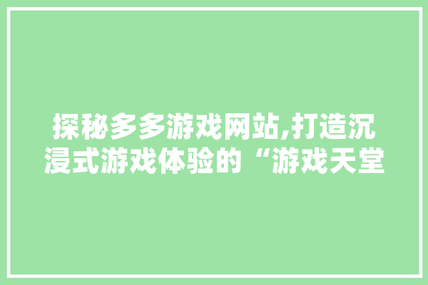 探秘多多游戏网站,打造沉浸式游戏体验的“游戏天堂” 科技快讯