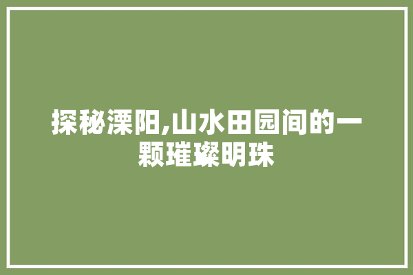 探秘溧阳,山水田园间的一颗璀璨明珠