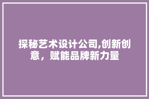 探秘艺术设计公司,创新创意，赋能品牌新力量 科技快讯