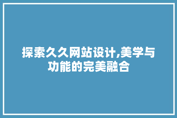 探索久久网站设计,美学与功能的完美融合