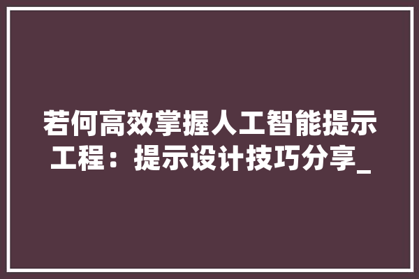 若何高效掌握人工智能提示工程：提示设计技巧分享_提醒_具体