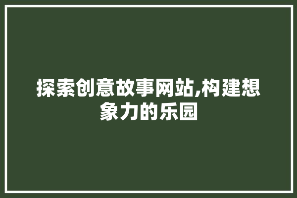 探索创意故事网站,构建想象力的乐园 智能助手