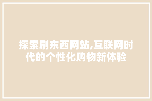 探索刷东西网站,互联网时代的个性化购物新体验