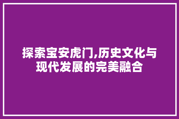 探索宝安虎门,历史文化与现代发展的完美融合