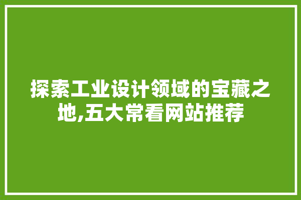 探索工业设计领域的宝藏之地,五大常看网站推荐