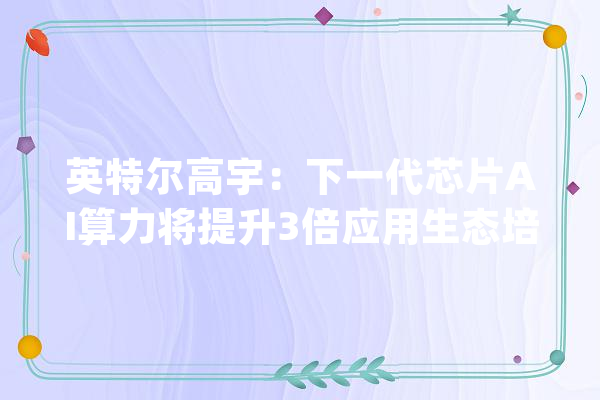 英特尔高宇：下一代芯片AI算力将提升3倍应用生态培植也在同步加速_英特尔_芯片 AI快讯