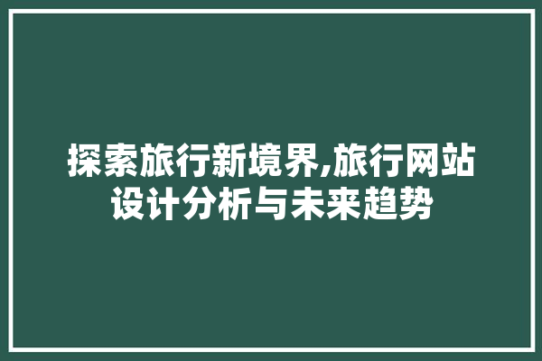 探索旅行新境界,旅行网站设计分析与未来趋势