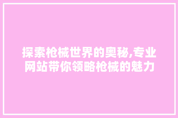 探索枪械世界的奥秘,专业网站带你领略枪械的魅力