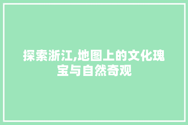 探索浙江,地图上的文化瑰宝与自然奇观