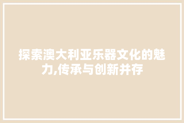 探索澳大利亚乐器文化的魅力,传承与创新并存 AI简讯