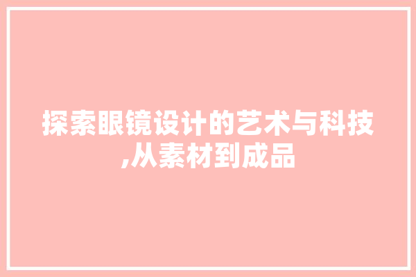 探索眼镜设计的艺术与科技,从素材到成品