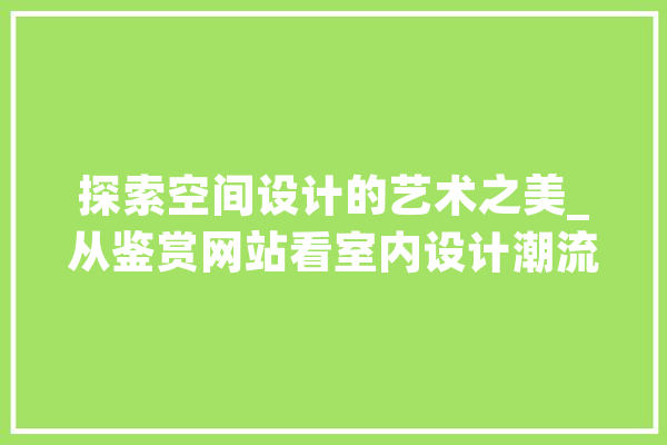 探索空间设计的艺术之美_从鉴赏网站看室内设计潮流