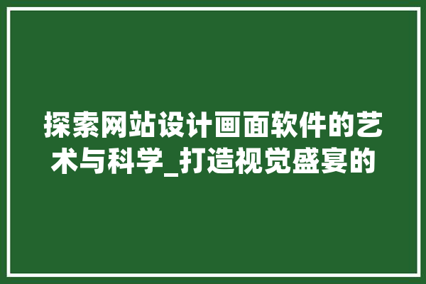 探索网站设计画面软件的艺术与科学_打造视觉盛宴的幕后功臣