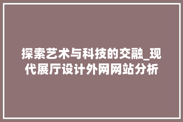 探索艺术与科技的交融_现代展厅设计外网网站分析 云服务