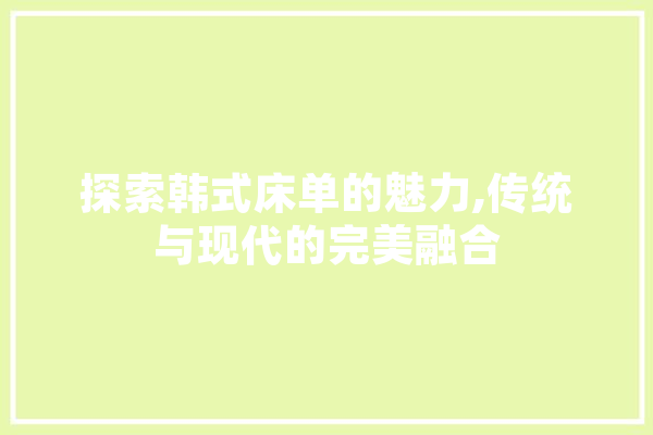 探索韩式床单的魅力,传统与现代的完美融合 AI简讯
