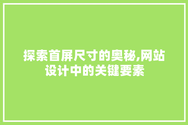 探索首屏尺寸的奥秘,网站设计中的关键要素