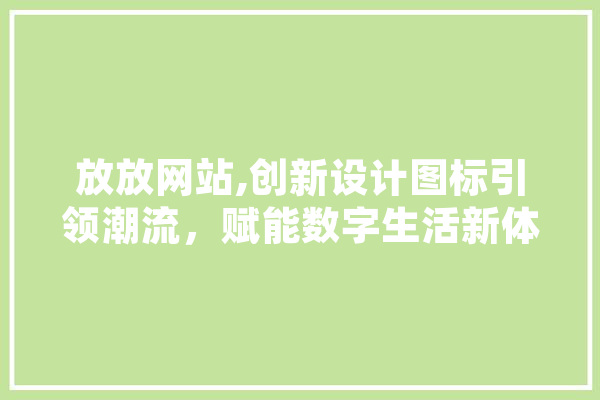 放放网站,创新设计图标引领潮流，赋能数字生活新体验 云服务