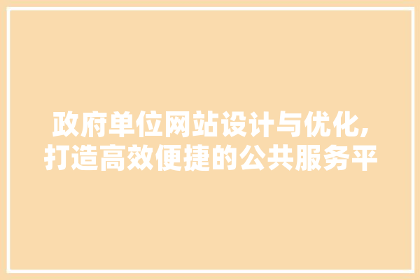 政府单位网站设计与优化,打造高效便捷的公共服务平台