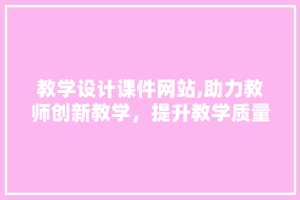 教学设计课件网站,助力教师创新教学，提升教学质量