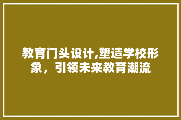 教育门头设计,塑造学校形象，引领未来教育潮流 智能写作