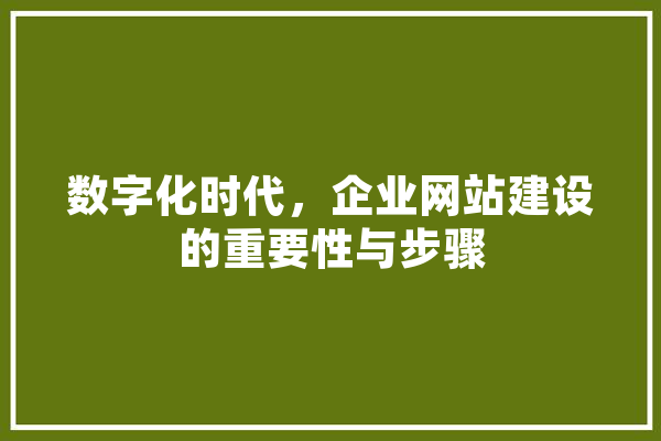数字化时代，企业网站建设的重要性与步骤 科技快讯