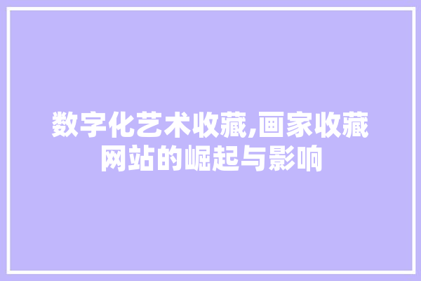 数字化艺术收藏,画家收藏网站的崛起与影响 AI快讯
