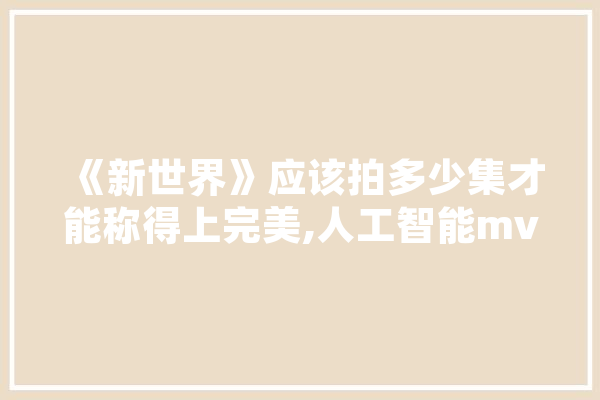 《新世界》应该拍多少集才能称得上完美,人工智能mv