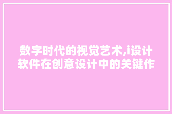 数字时代的视觉艺术,i设计软件在创意设计中的关键作用