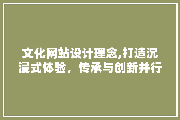 文化网站设计理念,打造沉浸式体验，传承与创新并行