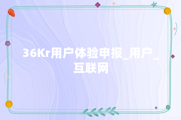 36Kr用户体验申报_用户_互联网 智能写作