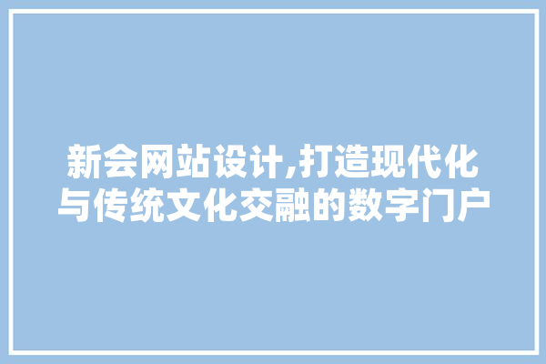 新会网站设计,打造现代化与传统文化交融的数字门户 智能写作