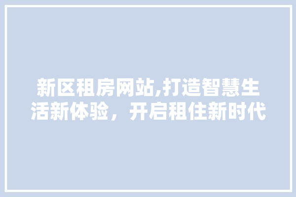 新区租房网站,打造智慧生活新体验，开启租住新时代