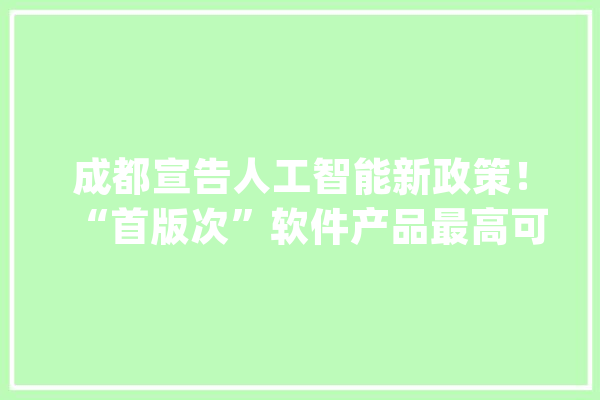 成都宣告人工智能新政策！“首版次”软件产品最高可获250万元资金补贴【附人工智能行业前景分析】_人工智能_家当 文字写作