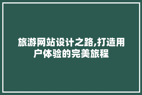 旅游网站设计之路,打造用户体验的完美旅程 文字写作