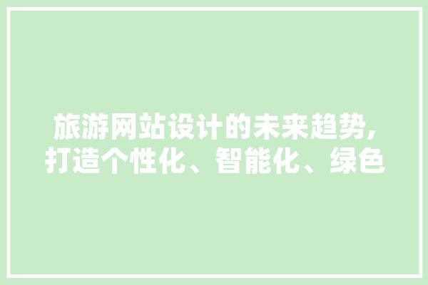 旅游网站设计的未来趋势,打造个性化、智能化、绿色化的旅游体验 智能问答