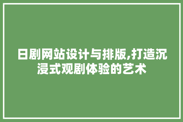 日剧网站设计与排版,打造沉浸式观剧体验的艺术 智能写作