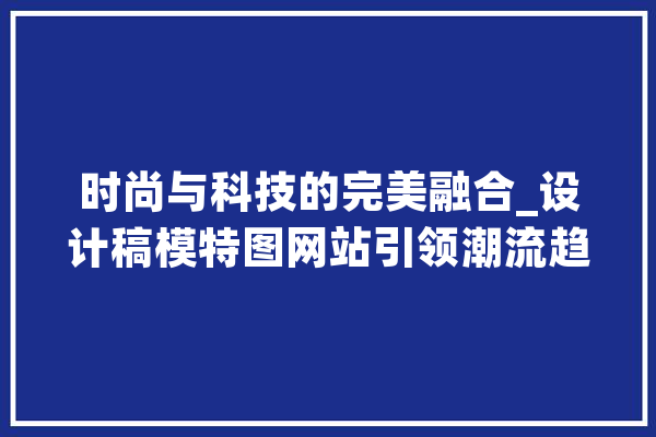 时尚与科技的完美融合_设计稿模特图网站引领潮流趋势