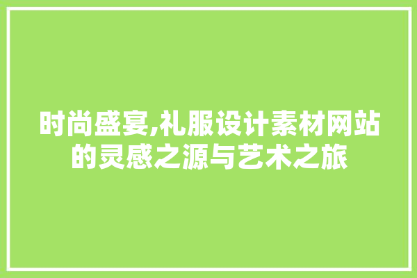 时尚盛宴,礼服设计素材网站的灵感之源与艺术之旅 文字写作