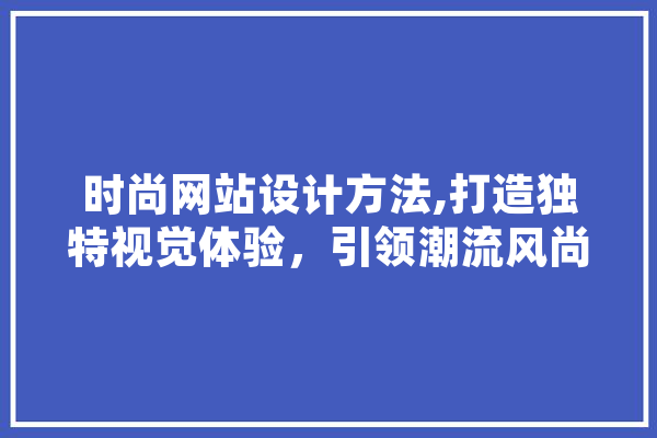 时尚网站设计方法,打造独特视觉体验，引领潮流风尚