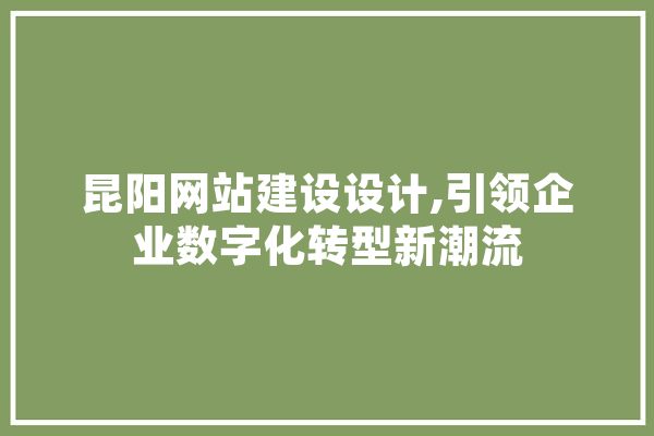 昆阳网站建设设计,引领企业数字化转型新潮流 智能写作