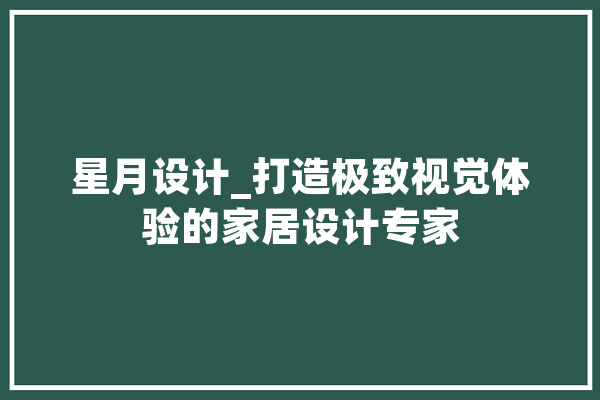 星月设计_打造极致视觉体验的家居设计专家 智能助手