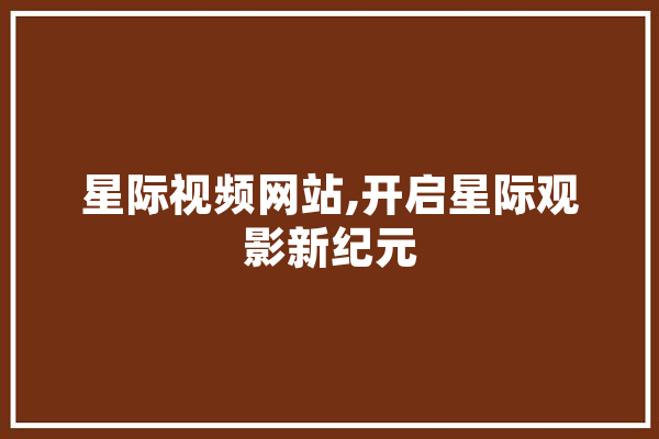星际视频网站,开启星际观影新纪元 计算机