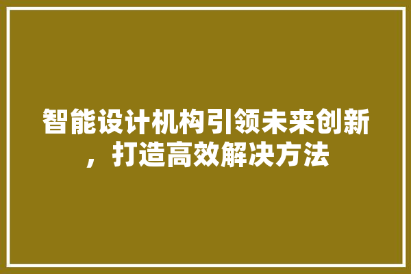 智能设计机构引领未来创新，打造高效解决方法