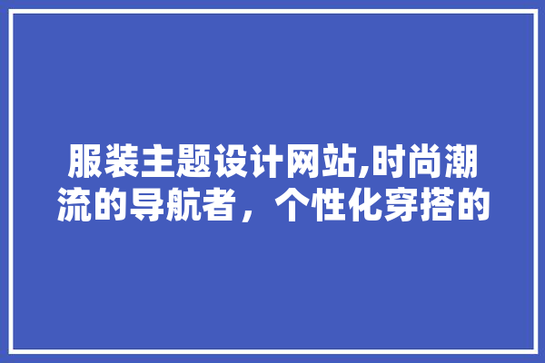 服装主题设计网站,时尚潮流的导航者，个性化穿搭的智囊团