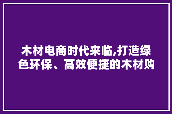 木材电商时代来临,打造绿色环保、高效便捷的木材购物新体验