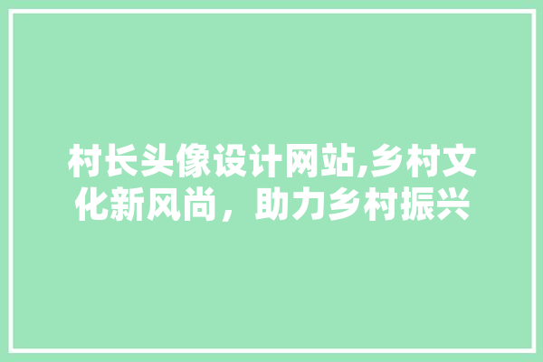 村长头像设计网站,乡村文化新风尚，助力乡村振兴