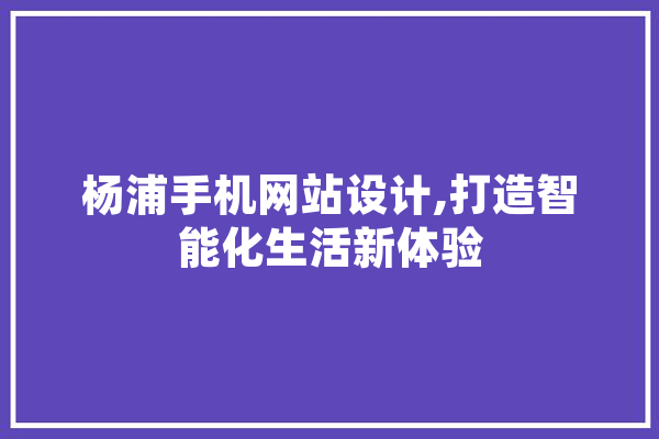 杨浦手机网站设计,打造智能化生活新体验