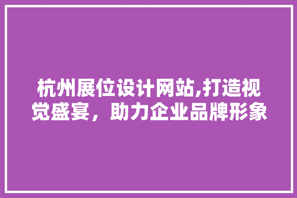 杭州展位设计网站,打造视觉盛宴，助力企业品牌形象提升