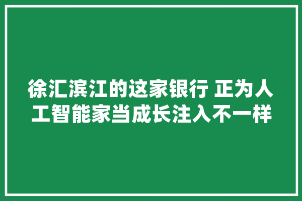 徐汇滨江的这家银行 正为人工智能家当成长注入不一样的金融活力_人工智能_网点 智能助手